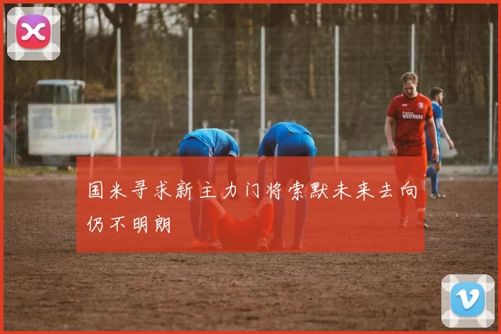 国米寻求新主力门将索默未来去向仍不明朗