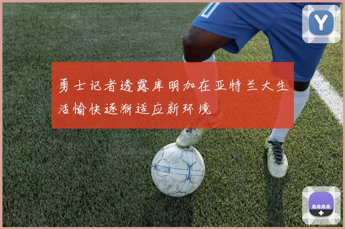 勇士记者透露库明加在亚特兰大生活愉快逐渐适应新环境