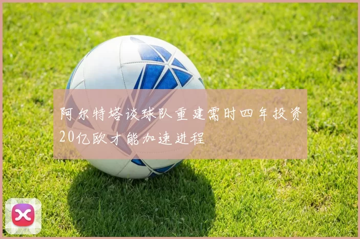 阿尔特塔谈球队重建需时四年投资20亿欧才能加速进程