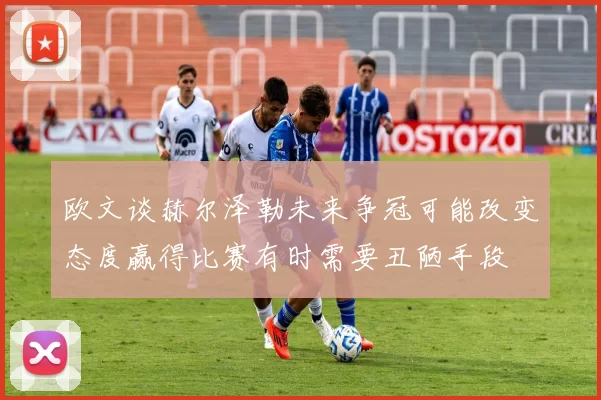 欧文谈赫尔泽勒未来争冠可能改变态度赢得比赛有时需要丑陋手段
