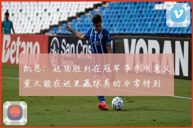 凯恩：这场胜利在冠军争夺中意义重大能在这里赢球真的非常特别