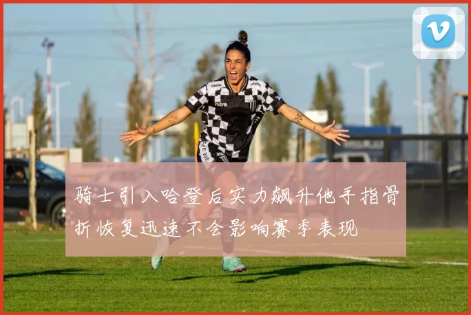 骑士引入哈登后实力飙升他手指骨折恢复迅速不会影响赛季表现