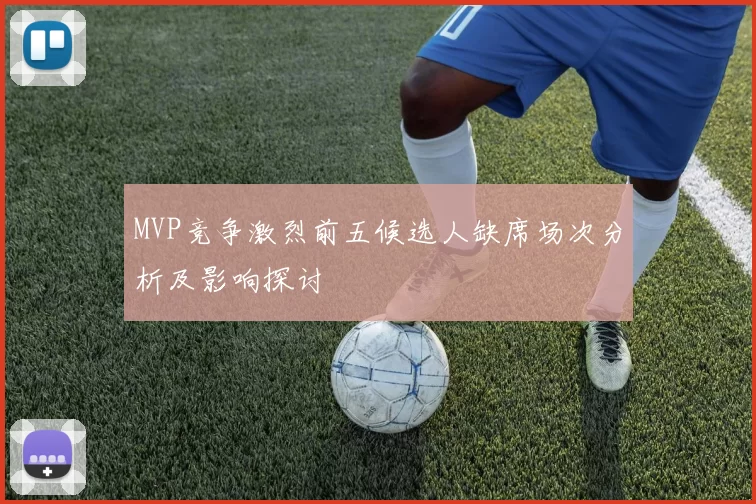 MVP竞争激烈前五候选人缺席场次分析及影响探讨