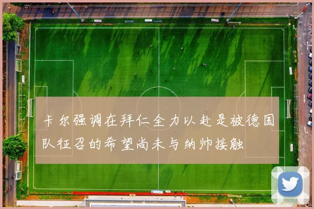 卡尔强调在拜仁全力以赴是被德国队征召的希望尚未与纳帅接触