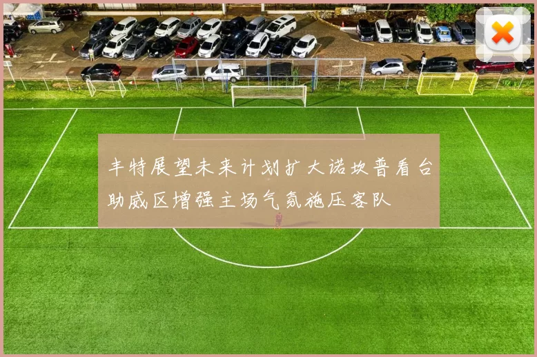 丰特展望未来计划扩大诺坎普看台助威区增强主场气氛施压客队