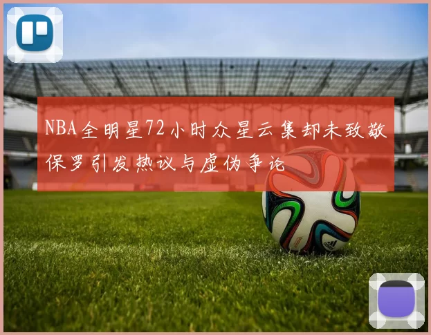 NBA全明星72小时众星云集却未致敬保罗引发热议与虚伪争论