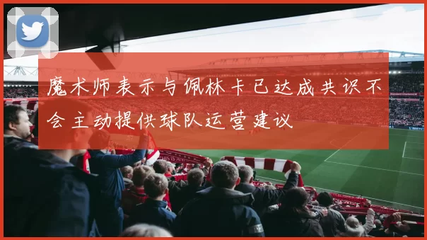魔术师表示与佩林卡已达成共识不会主动提供球队运营建议