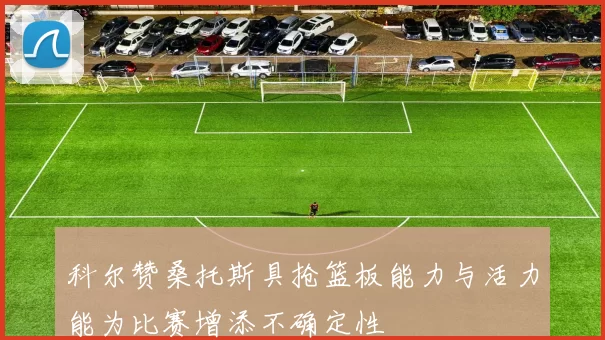 科尔赞桑托斯具抢篮板能力与活力能为比赛增添不确定性