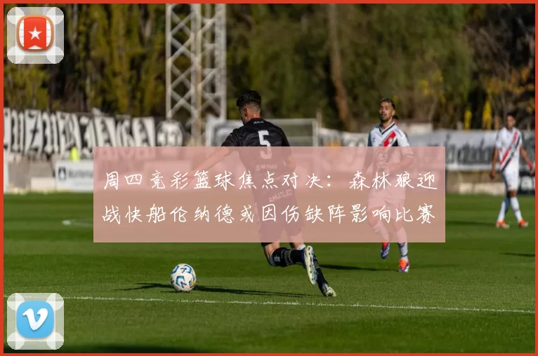 周四竞彩篮球焦点对决：森林狼迎战快船伦纳德或因伤缺阵影响比赛走势