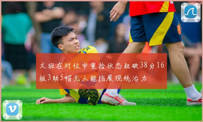 文班在对位中重拾状态狂砍38分16板3助5帽无人能挡展现统治力