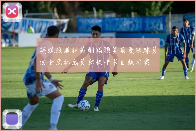 英媒报道拉爵削减预算前曼联球员协会危机成员积极寻求自救方案
