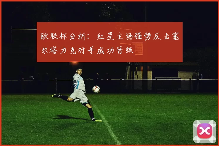 欧联杯分析：红星主场强势反击塞尔塔力克对手成功晋级