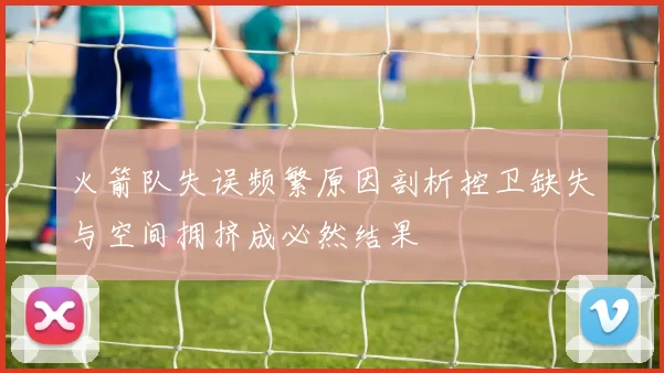 火箭队失误频繁原因剖析控卫缺失与空间拥挤成必然结果