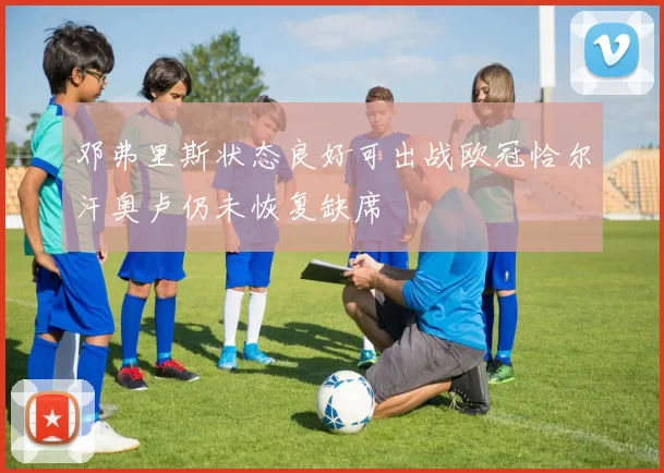 邓弗里斯状态良好可出战欧冠恰尔汗奥卢仍未恢复缺席