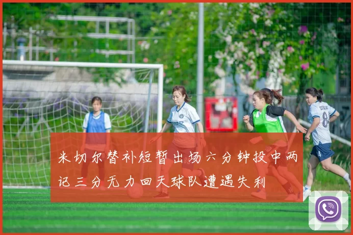 米切尔替补短暂出场六分钟投中两记三分无力回天球队遭遇失利