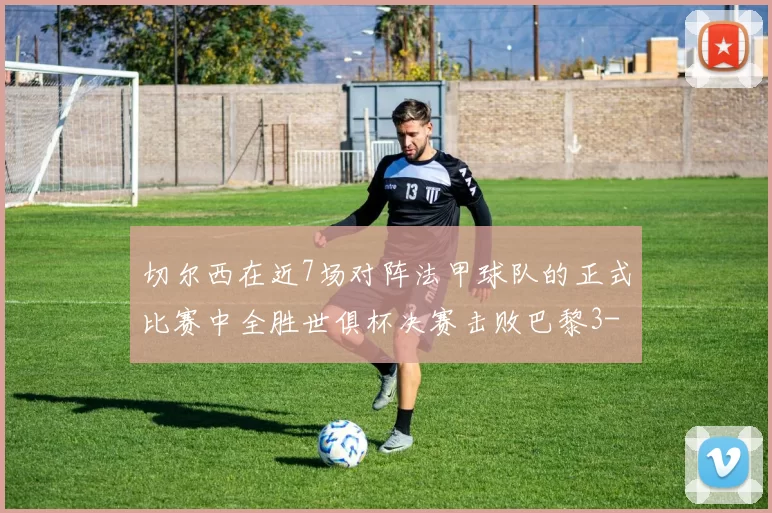 切尔西在近7场对阵法甲球队的正式比赛中全胜世俱杯决赛击败巴黎3-0