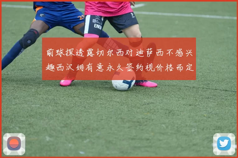 前球探透露切尔西对迪萨西不感兴趣西汉姆有意永久签约视价格而定