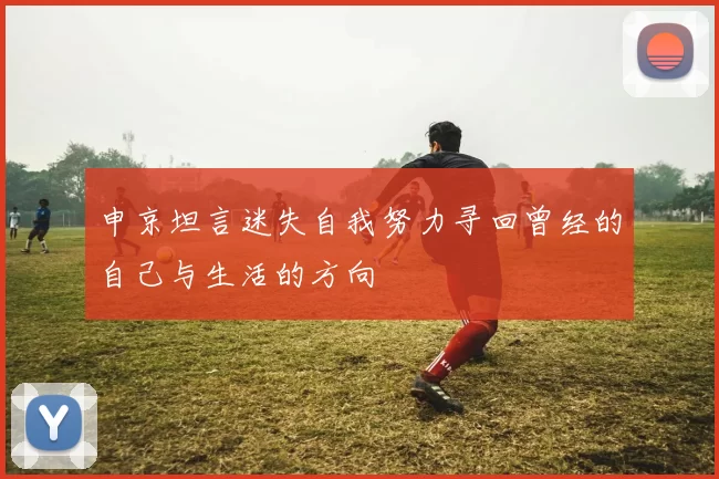 申京坦言迷失自我努力寻回曾经的自己与生活的方向