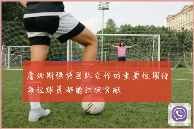 詹姆斯强调团队合作的重要性期待每位球员都能积极贡献