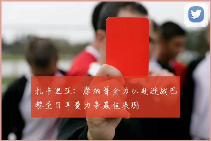 扎卡里亚：摩纳哥全力以赴迎战巴黎圣日耳曼力争最佳表现