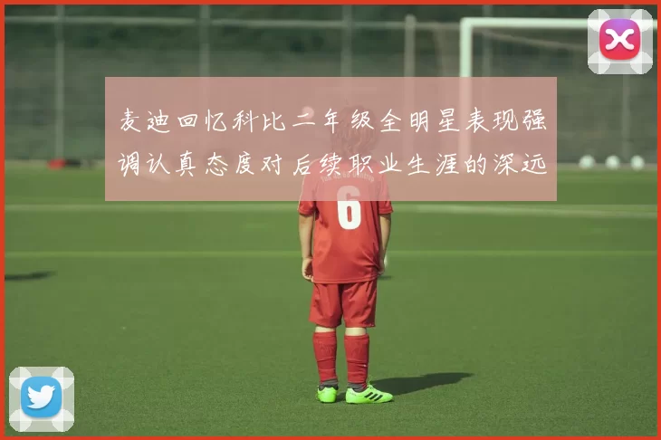 麦迪回忆科比二年级全明星表现强调认真态度对后续职业生涯的深远影响