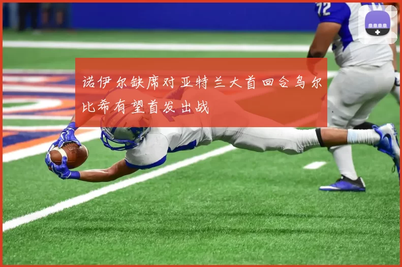 诺伊尔缺席对亚特兰大首回合乌尔比希有望首发出战