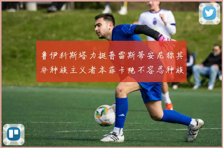鲁伊科斯塔力挺普雷斯蒂安尼称其非种族主义者本菲卡绝不容忍种族歧视