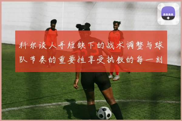 科尔谈人手短缺下的战术调整与球队节奏的重要性享受执教的每一刻