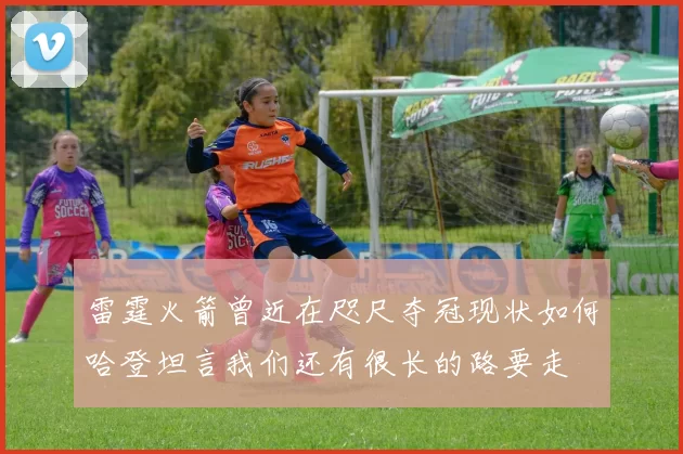 雷霆火箭曾近在咫尺夺冠现状如何哈登坦言我们还有很长的路要走