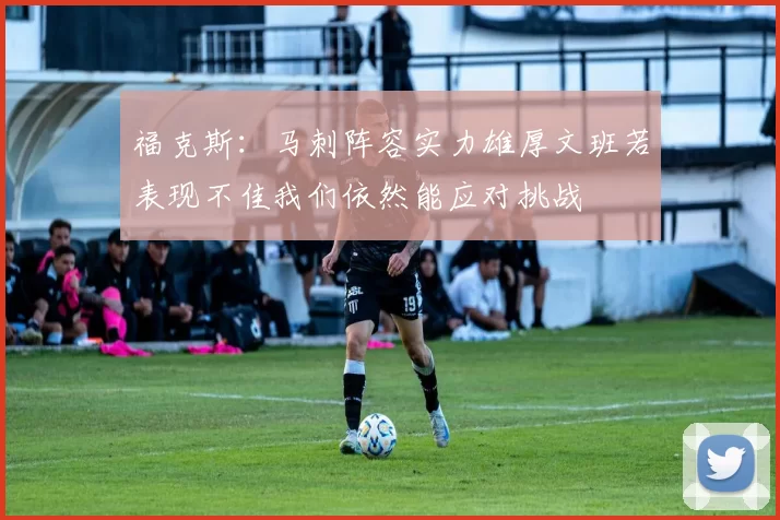 福克斯：马刺阵容实力雄厚文班若表现不佳我们依然能应对挑战