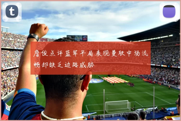 詹俊点评蓝军平局表现曼联中场流畅却缺乏边路威胁