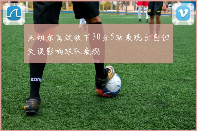 米切尔高效砍下30分5助表现出色但失误影响球队表现